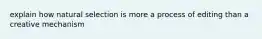explain how natural selection is more a process of editing than a creative mechanism