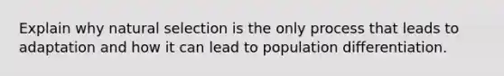 Explain why natural selection is the only process that leads to adaptation and how it can lead to population differentiation.