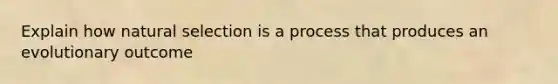 Explain how natural selection is a process that produces an evolutionary outcome