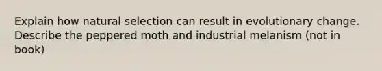 Explain how natural selection can result in evolutionary change. Describe the peppered moth and industrial melanism (not in book)