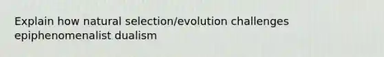 Explain how natural selection/evolution challenges epiphenomenalist dualism