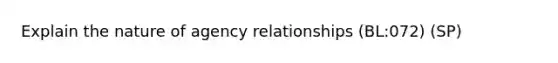 Explain the nature of agency relationships (BL:072) (SP)