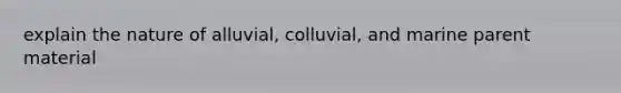 explain the nature of alluvial, colluvial, and marine parent material