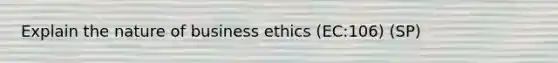 Explain the nature of business ethics (EC:106) (SP)