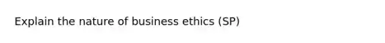 Explain the nature of business ethics (SP)