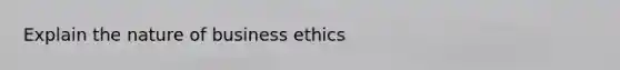 Explain the nature of business ethics