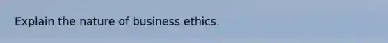 Explain the nature of business ethics.