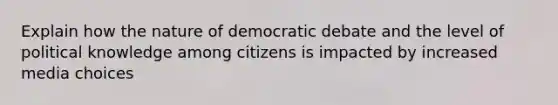 Explain how the nature of democratic debate and the level of political knowledge among citizens is impacted by increased media choices