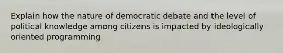 Explain how the nature of democratic debate and the level of political knowledge among citizens is impacted by ideologically oriented programming