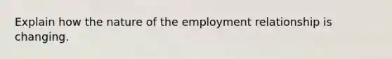 Explain how the nature of the employment relationship is changing.