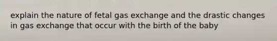 explain the nature of fetal gas exchange and the drastic changes in gas exchange that occur with the birth of the baby