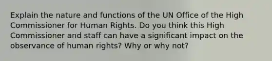 Explain the nature and functions of the UN Office of the High Commissioner for Human Rights. Do you think this High Commissioner and staff can have a significant impact on the observance of human rights? Why or why not?