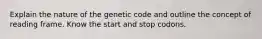 Explain the nature of the genetic code and outline the concept of reading frame. Know the start and stop codons.