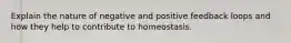 Explain the nature of negative and positive feedback loops and how they help to contribute to homeostasis.