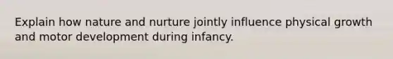 Explain how nature and nurture jointly influence physical growth and motor development during infancy.