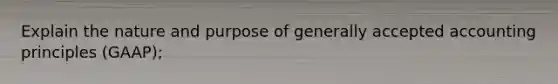Explain the nature and purpose of <a href='https://www.questionai.com/knowledge/kwjD9YtMH2-generally-accepted-accounting-principles' class='anchor-knowledge'>generally accepted accounting principles</a> (GAAP);