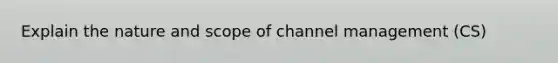 Explain the nature and scope of channel management (CS)