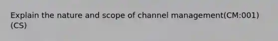 Explain the nature and scope of channel management(CM:001)(CS)