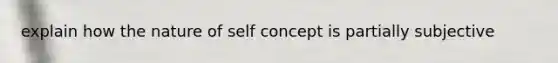 explain how the nature of self concept is partially subjective