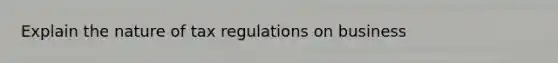 Explain the nature of tax regulations on business