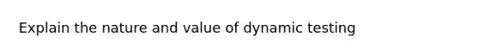 Explain the nature and value of dynamic testing