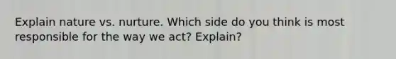 Explain nature vs. nurture. Which side do you think is most responsible for the way we act? Explain?