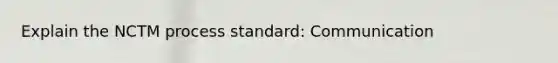 Explain the NCTM process standard: Communication