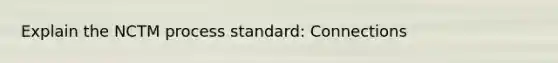 Explain the NCTM process standard: Connections