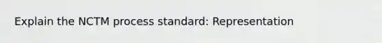 Explain the NCTM process standard: Representation