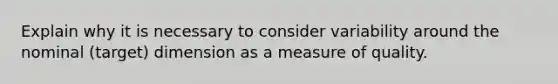 Explain why it is necessary to consider variability around the nominal (target) dimension as a measure of quality.