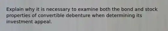 Explain why it is necessary to examine both the bond and stock properties of convertible debenture when determining its investment appeal.