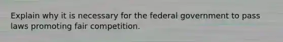 Explain why it is necessary for the federal government to pass laws promoting fair competition.