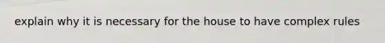 explain why it is necessary for the house to have complex rules