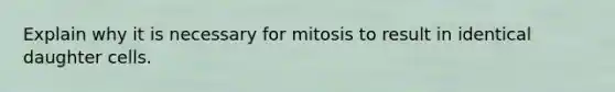 Explain why it is necessary for mitosis to result in identical daughter cells.