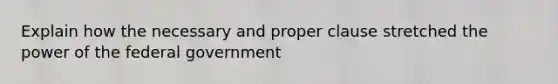 Explain how the necessary and proper clause stretched the power of the federal government