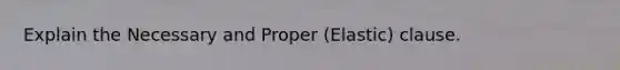 Explain the Necessary and Proper (Elastic) clause.