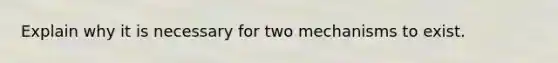 Explain why it is necessary for two mechanisms to exist.