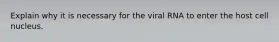 Explain why it is necessary for the viral RNA to enter the host cell nucleus.