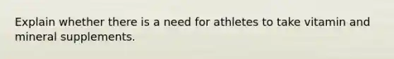 Explain whether there is a need for athletes to take vitamin and mineral supplements.