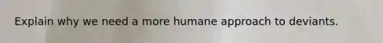 Explain why we need a more humane approach to deviants.