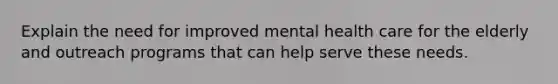 Explain the need for improved mental health care for the elderly and outreach programs that can help serve these needs.