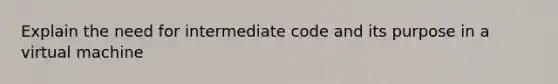 Explain the need for intermediate code and its purpose in a virtual machine