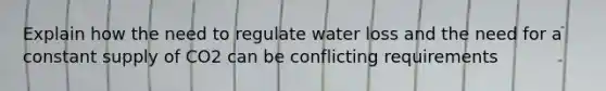 Explain how the need to regulate water loss and the need for a constant supply of CO2 can be conflicting requirements