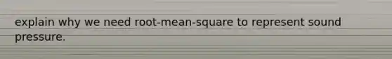 explain why we need root-mean-square to represent sound pressure.