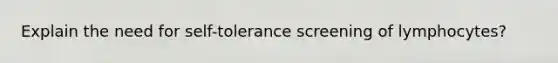 Explain the need for self-tolerance screening of lymphocytes?