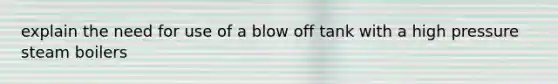 explain the need for use of a blow off tank with a high pressure steam boilers