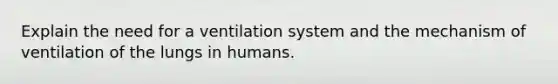 Explain the need for a ventilation system and the mechanism of ventilation of the lungs in humans.