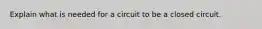 Explain what is needed for a circuit to be a closed circuit.