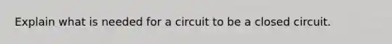 Explain what is needed for a circuit to be a closed circuit.