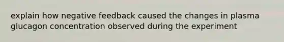 explain how negative feedback caused the changes in plasma glucagon concentration observed during the experiment